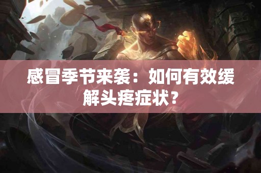感冒季节来袭：如何有效缓解头疼症状？