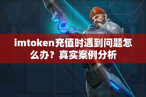 imtoken充值时遇到问题怎么办？真实案例分析