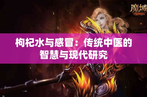 枸杞水与感冒：传统中医的智慧与现代研究