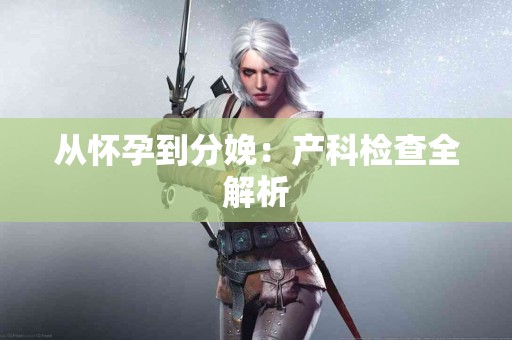 从怀孕到分娩：产科检查全解析