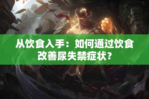 从饮食入手：如何通过饮食改善尿失禁症状？