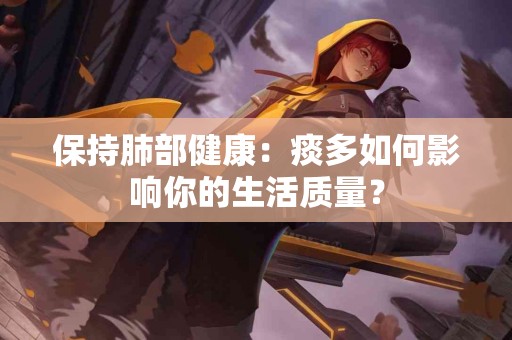 保持肺部健康：痰多如何影响你的生活质量？