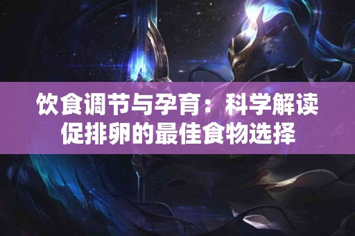 饮食调节与孕育：科学解读促排卵的最佳食物选择