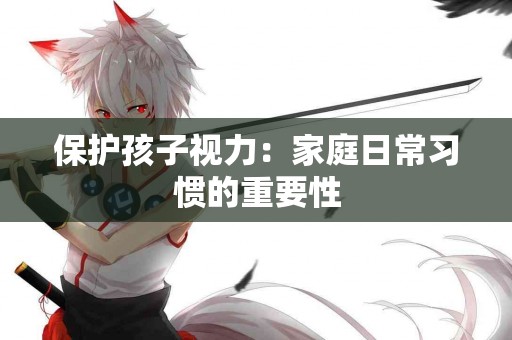 保护孩子视力：家庭日常习惯的重要性