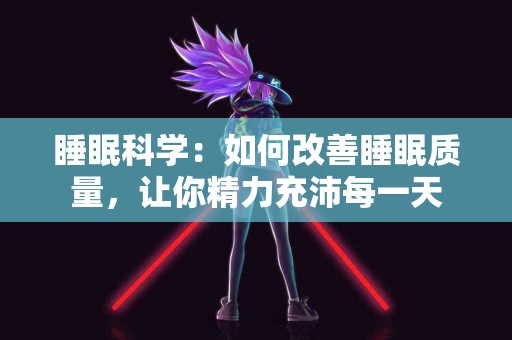 睡眠科学：如何改善睡眠质量，让你精力充沛每一天