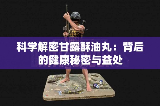 科学解密甘露酥油丸：背后的健康秘密与益处