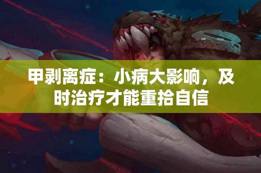 甲剥离症：小病大影响，及时治疗才能重拾自信