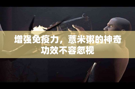 增强免疫力，薏米粥的神奇功效不容忽视