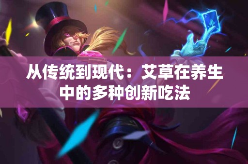 从传统到现代：艾草在养生中的多种创新吃法