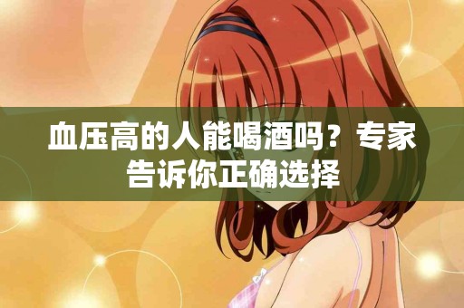 血压高的人能喝酒吗？专家告诉你正确选择