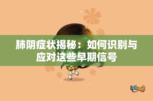 肺阴症状揭秘：如何识别与应对这些早期信号