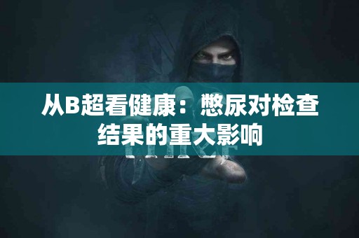 从B超看健康：憋尿对检查结果的重大影响