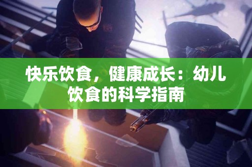 快乐饮食，健康成长：幼儿饮食的科学指南