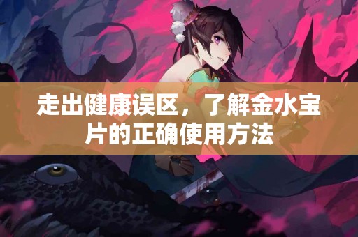 走出健康误区，了解金水宝片的正确使用方法