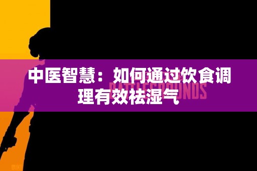 中医智慧：如何通过饮食调理有效祛湿气