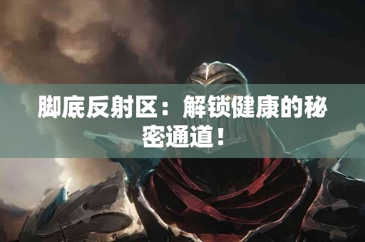 脚底反射区：解锁健康的秘密通道！