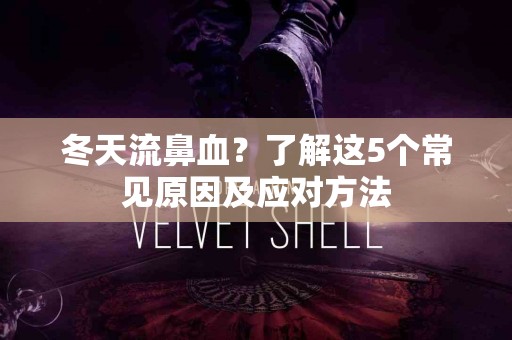 冬天流鼻血？了解这5个常见原因及应对方法