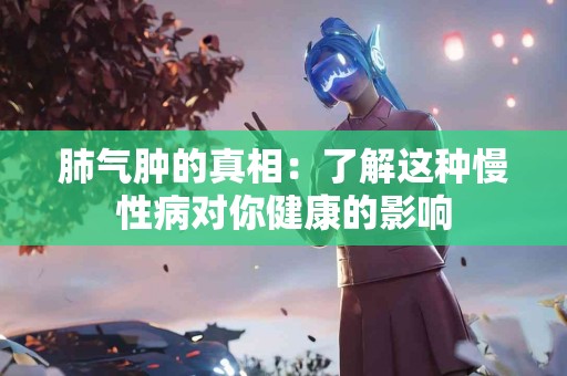 肺气肿的真相：了解这种慢性病对你健康的影响