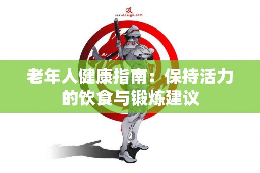 老年人健康指南：保持活力的饮食与锻炼建议