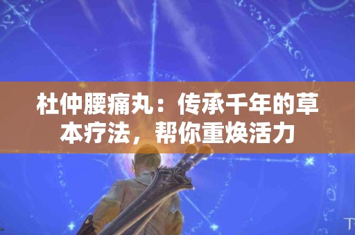 杜仲腰痛丸：传承千年的草本疗法，帮你重焕活力