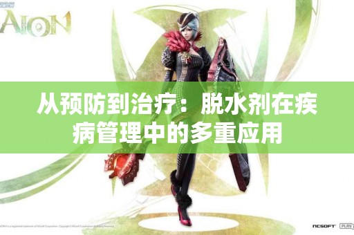 从预防到治疗：脱水剂在疾病管理中的多重应用