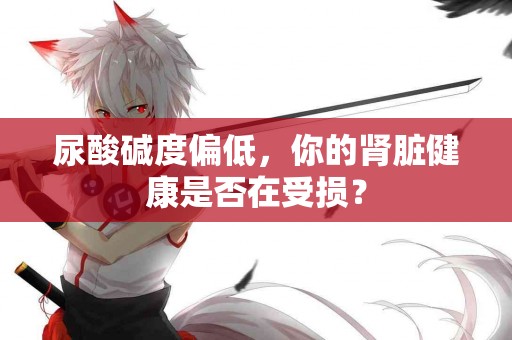 尿酸碱度偏低，你的肾脏健康是否在受损？