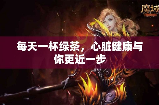 每天一杯绿茶，心脏健康与你更近一步