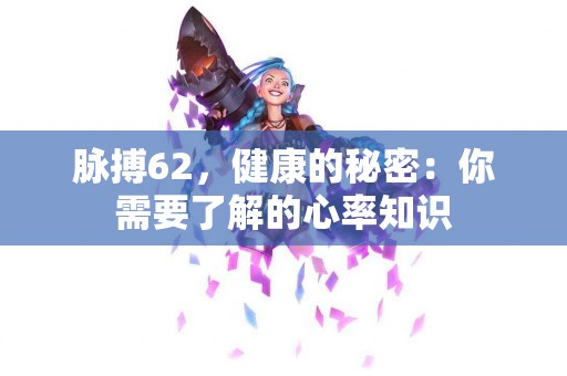脉搏62，健康的秘密：你需要了解的心率知识