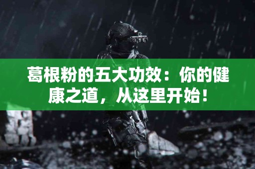 葛根粉的五大功效：你的健康之道，从这里开始！