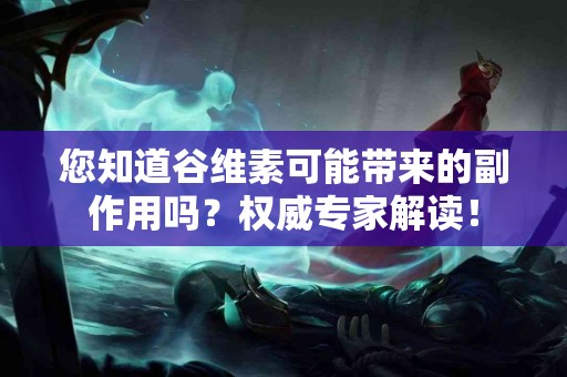 您知道谷维素可能带来的副作用吗？权威专家解读！