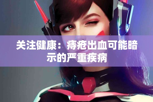 关注健康：痔疮出血可能暗示的严重疾病