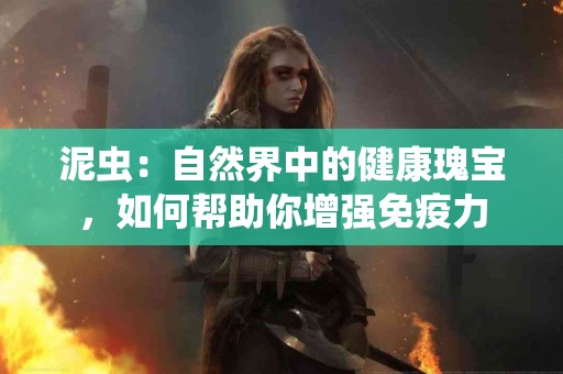 泥虫：自然界中的健康瑰宝，如何帮助你增强免疫力
