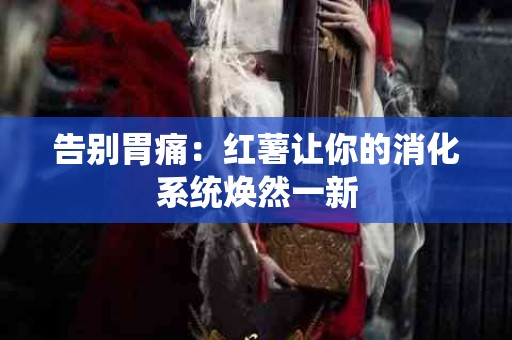 告别胃痛：红薯让你的消化系统焕然一新