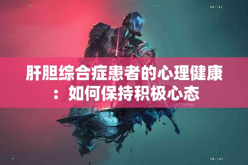 肝胆综合症患者的心理健康：如何保持积极心态