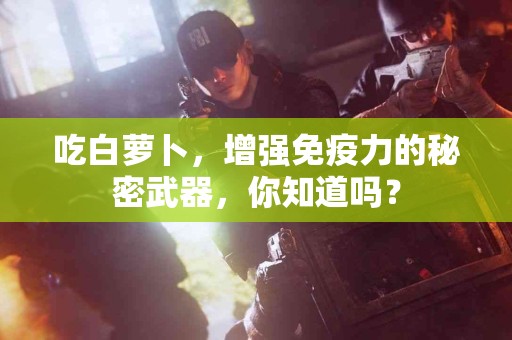 吃白萝卜，增强免疫力的秘密武器，你知道吗？