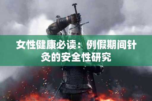 女性健康必读：例假期间针灸的安全性研究