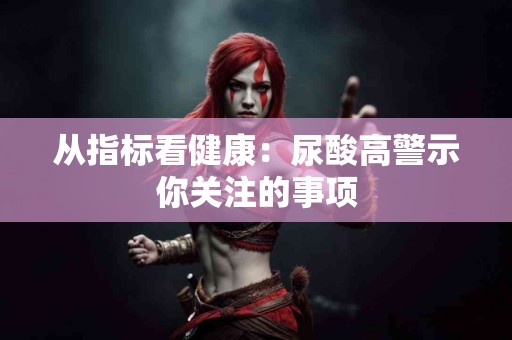 从指标看健康：尿酸高警示你关注的事项
