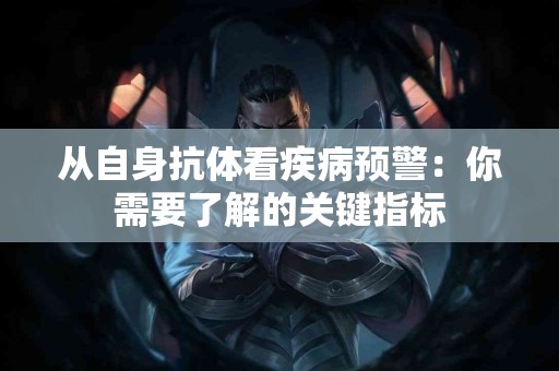 从自身抗体看疾病预警：你需要了解的关键指标