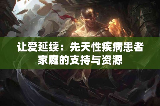 让爱延续：先天性疾病患者家庭的支持与资源