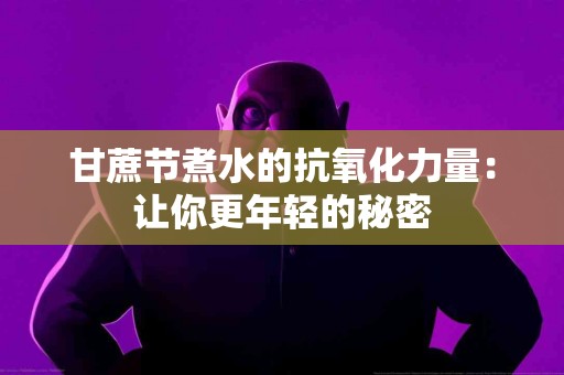 甘蔗节煮水的抗氧化力量：让你更年轻的秘密