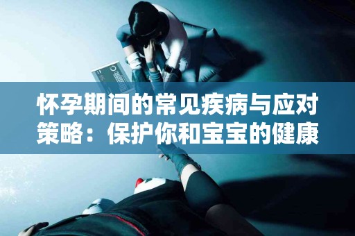 怀孕期间的常见疾病与应对策略：保护你和宝宝的健康