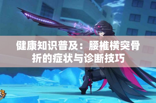 健康知识普及：腰椎横突骨折的症状与诊断技巧