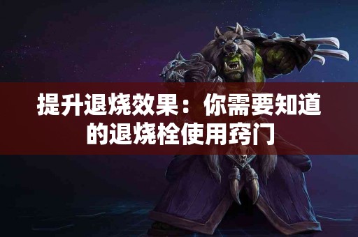 提升退烧效果：你需要知道的退烧栓使用窍门