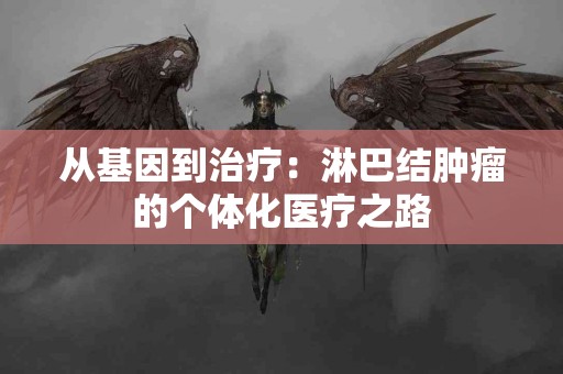 从基因到治疗：淋巴结肿瘤的个体化医疗之路