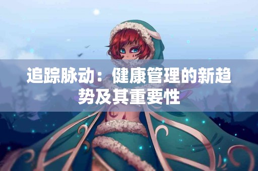 追踪脉动：健康管理的新趋势及其重要性