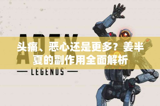头痛、恶心还是更多？姜半夏的副作用全面解析