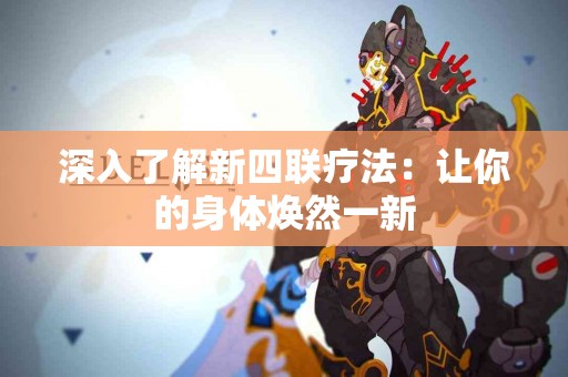 深入了解新四联疗法：让你的身体焕然一新