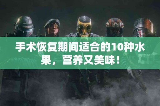 手术恢复期间适合的10种水果，营养又美味！