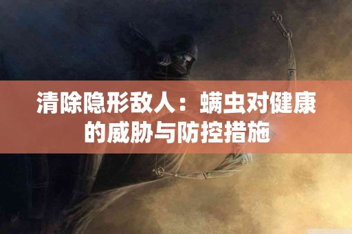 清除隐形敌人：螨虫对健康的威胁与防控措施