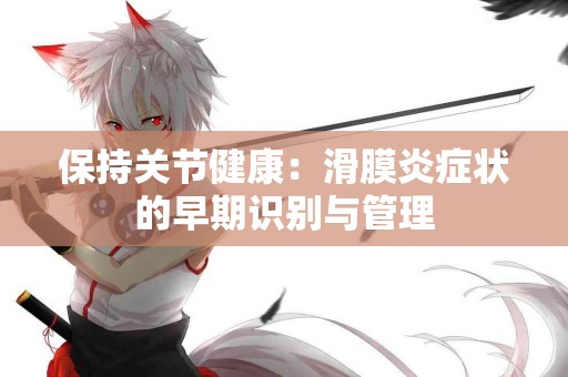 保持关节健康：滑膜炎症状的早期识别与管理